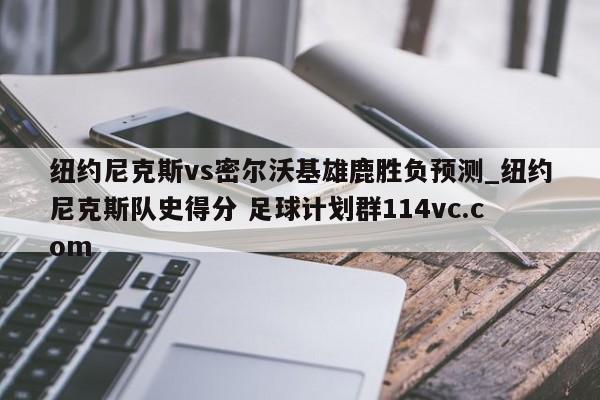 纽约尼克斯vs密尔沃基雄鹿胜负预测_纽约尼克斯队史得分 足球计划群114vc.com 