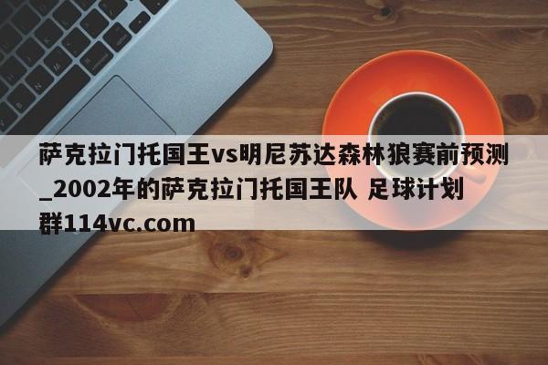 萨克拉门托国王vs明尼苏达森林狼赛前预测_2002年的萨克拉门托国王队 足球计划群114vc.com 