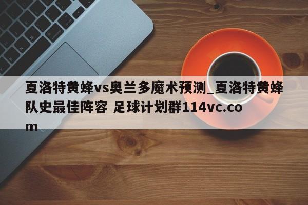 夏洛特黄蜂vs奥兰多魔术预测_夏洛特黄蜂队史最佳阵容 足球计划群114vc.com 