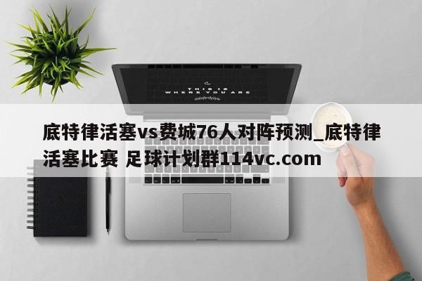 底特律活塞vs费城76人对阵预测_底特律活塞比赛 足球计划群114vc.com 