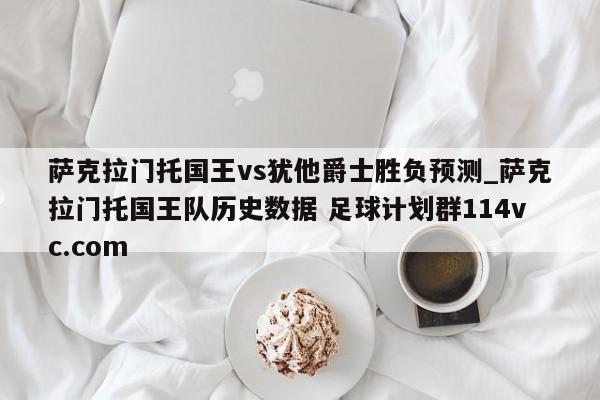 萨克拉门托国王vs犹他爵士胜负预测_萨克拉门托国王队历史数据 足球计划群114vc.com 