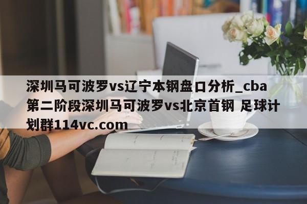 深圳马可波罗vs辽宁本钢盘口分析_cba第二阶段深圳马可波罗vs北京首钢 足球计划群114vc.com 
