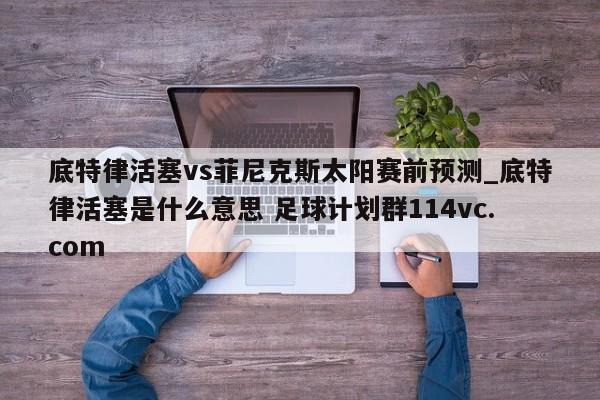 底特律活塞vs菲尼克斯太阳赛前预测_底特律活塞是什么意思 足球计划群114vc.com 