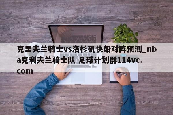 克里夫兰骑士vs洛杉矶快船对阵预测_nba克利夫兰骑士队 足球计划群114vc.com 