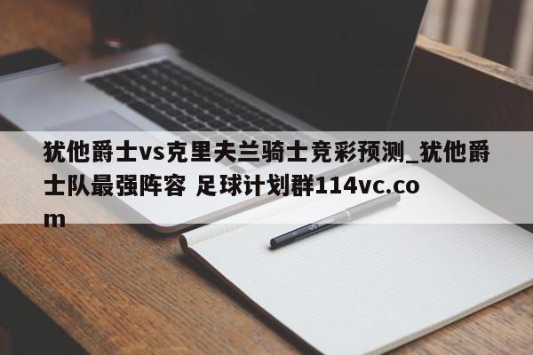犹他爵士vs克里夫兰骑士竞彩预测_犹他爵士队最强阵容 足球计划群114vc.com 