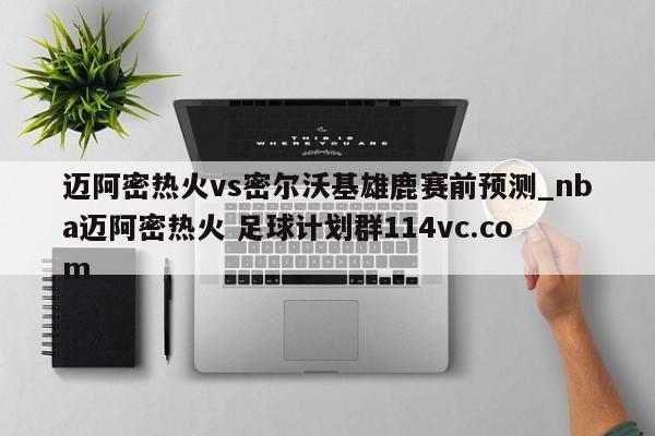 迈阿密热火vs密尔沃基雄鹿赛前预测_nba迈阿密热火 足球计划群114vc.com 
