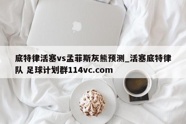 底特律活塞vs孟菲斯灰熊预测_活塞底特律队 足球计划群114vc.com 