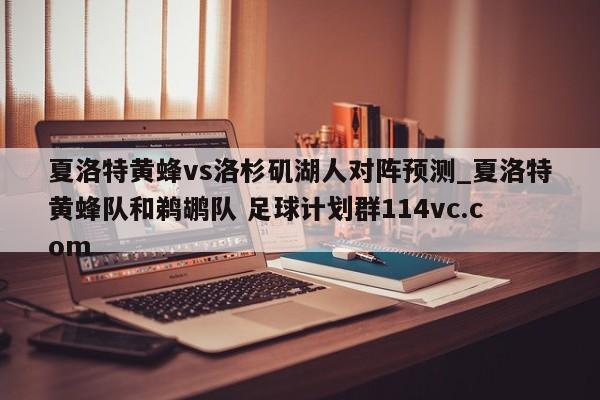 夏洛特黄蜂vs洛杉矶湖人对阵预测_夏洛特黄蜂队和鹈鹕队 足球计划群114vc.com 