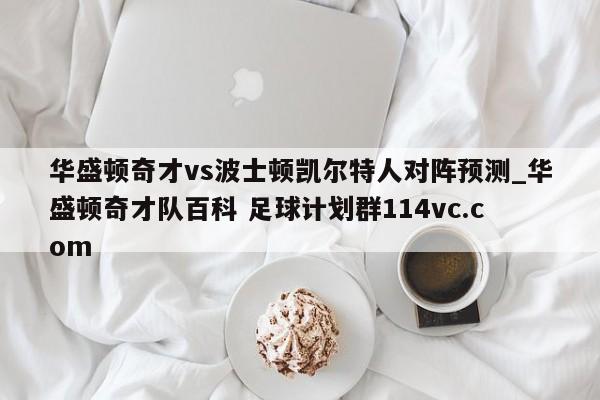 华盛顿奇才vs波士顿凯尔特人对阵预测_华盛顿奇才队百科 足球计划群114vc.com 