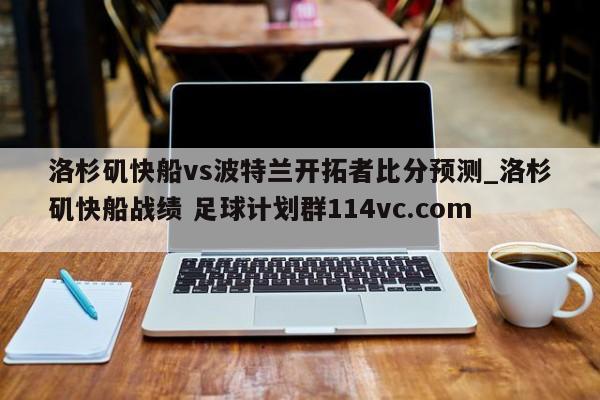 洛杉矶快船vs波特兰开拓者比分预测_洛杉矶快船战绩 足球计划群114vc.com 