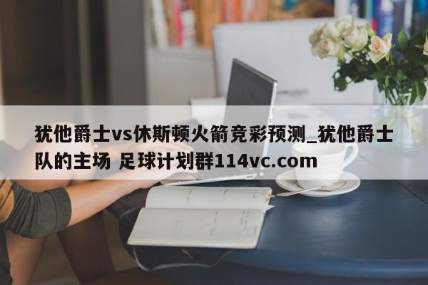 犹他爵士vs休斯顿火箭竞彩预测_犹他爵士队的主场 足球计划群114vc.com 