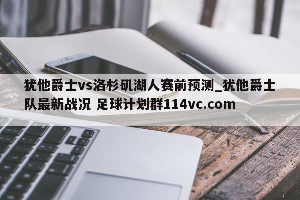 犹他爵士vs洛杉矶湖人赛前预测_犹他爵士队最新战况 足球计划群114vc.com 