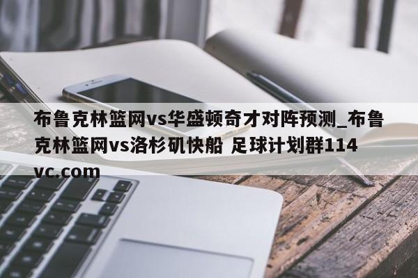 布鲁克林篮网vs华盛顿奇才对阵预测_布鲁克林篮网vs洛杉矶快船 足球计划群114vc.com 