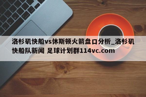 洛杉矶快船vs休斯顿火箭盘口分析_洛杉矶快船队新闻 足球计划群114vc.com 