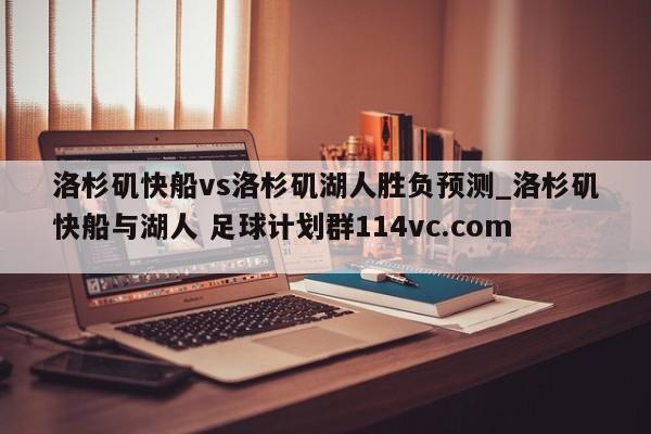 洛杉矶快船vs洛杉矶湖人胜负预测_洛杉矶快船与湖人 足球计划群114vc.com 