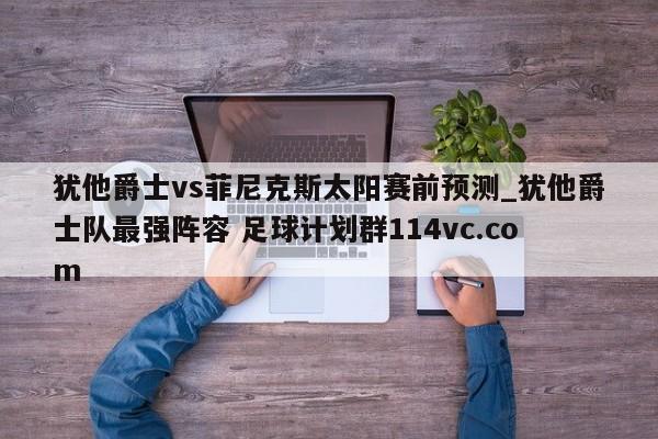 犹他爵士vs菲尼克斯太阳赛前预测_犹他爵士队最强阵容 足球计划群114vc.com 