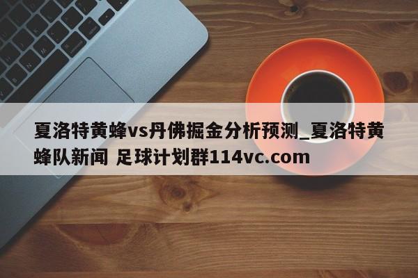 夏洛特黄蜂vs丹佛掘金分析预测_夏洛特黄蜂队新闻 足球计划群114vc.com 