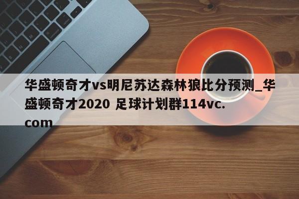 华盛顿奇才vs明尼苏达森林狼比分预测_华盛顿奇才2020 足球计划群114vc.com 