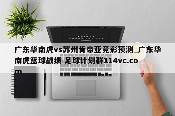 广东华南虎vs苏州肯帝亚竞彩预测_广东华南虎篮球战绩 足球计划群114vc.com 