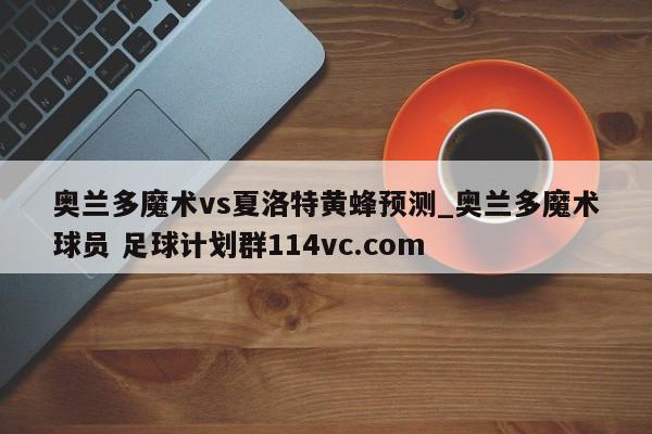 奥兰多魔术vs夏洛特黄蜂预测_奥兰多魔术球员 足球计划群114vc.com 