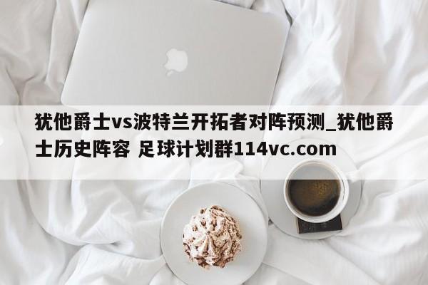 犹他爵士vs波特兰开拓者对阵预测_犹他爵士历史阵容 足球计划群114vc.com 