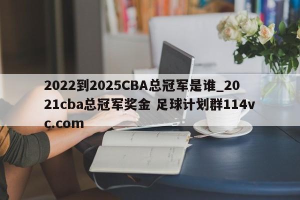 2022到2025CBA总冠军是谁_2021cba总冠军奖金 足球计划群114vc.com 