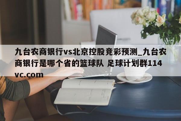 九台农商银行vs北京控股竞彩预测_九台农商银行是哪个省的篮球队 足球计划群114vc.com 