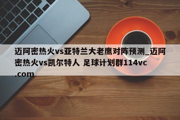 迈阿密热火vs亚特兰大老鹰对阵预测_迈阿密热火vs凯尔特人 足球计划群114vc.com 