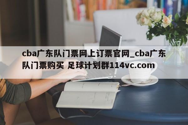 cba广东队门票网上订票官网_cba广东队门票购买 足球计划群114vc.com 