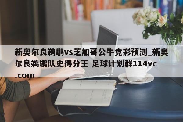 新奥尔良鹈鹕vs芝加哥公牛竞彩预测_新奥尔良鹈鹕队史得分王 足球计划群114vc.com 