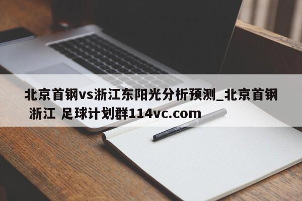 北京首钢vs浙江东阳光分析预测_北京首钢 浙江 足球计划群114vc.com 