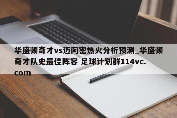 华盛顿奇才vs迈阿密热火分析预测_华盛顿奇才队史最佳阵容 足球计划群114vc.com 
