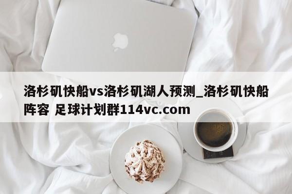 洛杉矶快船vs洛杉矶湖人预测_洛杉矶快船阵容 足球计划群114vc.com 