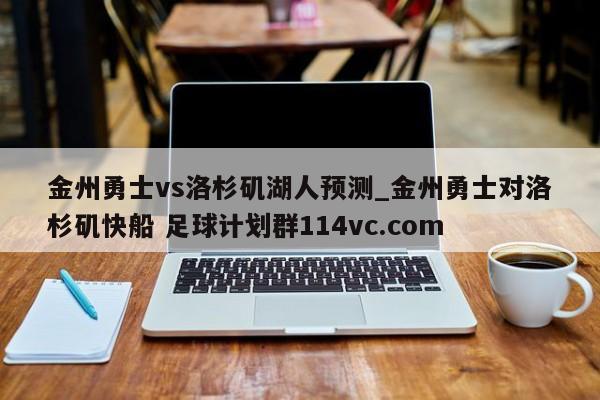 金州勇士vs洛杉矶湖人预测_金州勇士对洛杉矶快船 足球计划群114vc.com 