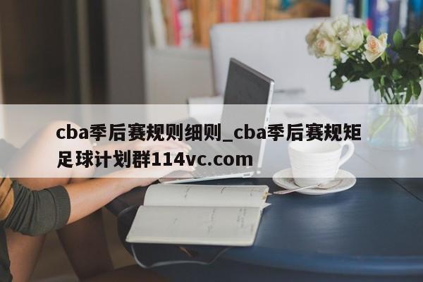 cba季后赛规则细则_cba季后赛规矩 足球计划群114vc.com 