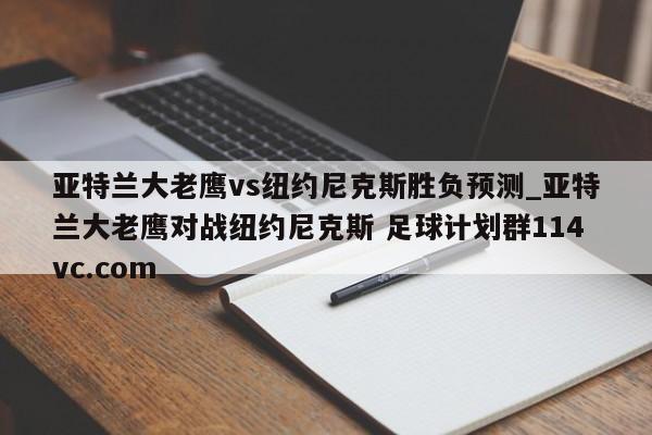 亚特兰大老鹰vs纽约尼克斯胜负预测_亚特兰大老鹰对战纽约尼克斯 足球计划群114vc.com 
