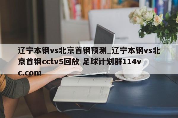 辽宁本钢vs北京首钢预测_辽宁本钢vs北京首钢cctv5回放 足球计划群114vc.com 