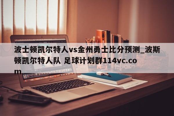 波士顿凯尔特人vs金州勇士比分预测_波斯顿凯尔特人队 足球计划群114vc.com 