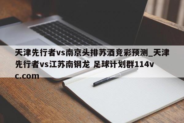 天津先行者vs南京头排苏酒竞彩预测_天津先行者vs江苏南钢龙 足球计划群114vc.com 