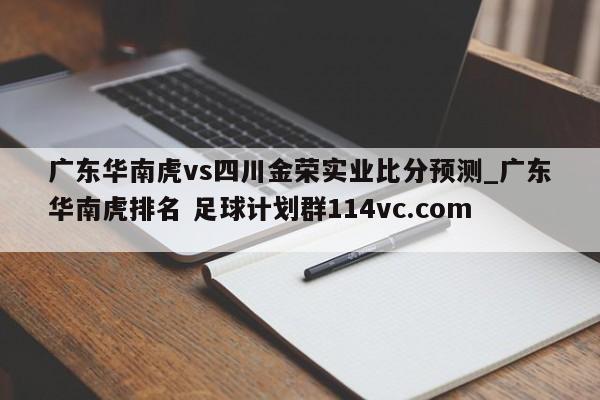 广东华南虎vs四川金荣实业比分预测_广东华南虎排名 足球计划群114vc.com 