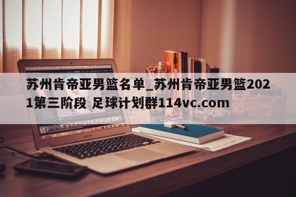 苏州肯帝亚男篮名单_苏州肯帝亚男篮2021第三阶段 足球计划群114vc.com 