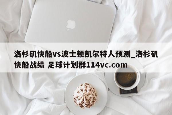 洛杉矶快船vs波士顿凯尔特人预测_洛杉矶快船战绩 足球计划群114vc.com 