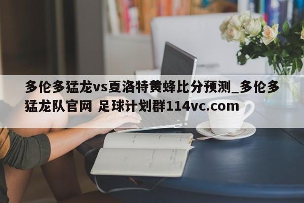多伦多猛龙vs夏洛特黄蜂比分预测_多伦多猛龙队官网 足球计划群114vc.com 