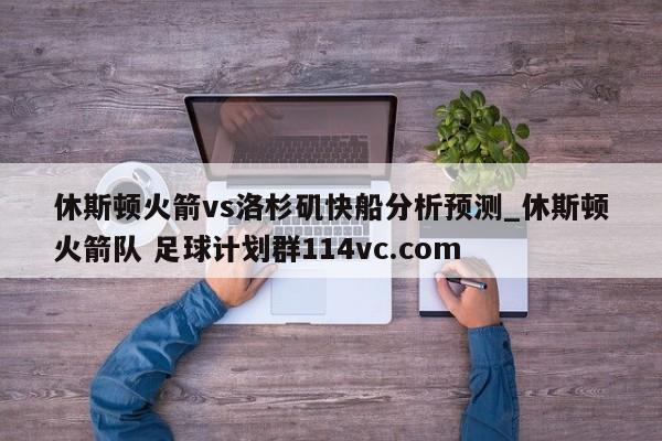 休斯顿火箭vs洛杉矶快船分析预测_休斯顿火箭队 足球计划群114vc.com 