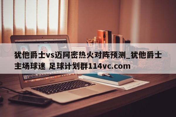 犹他爵士vs迈阿密热火对阵预测_犹他爵士主场球迷 足球计划群114vc.com 