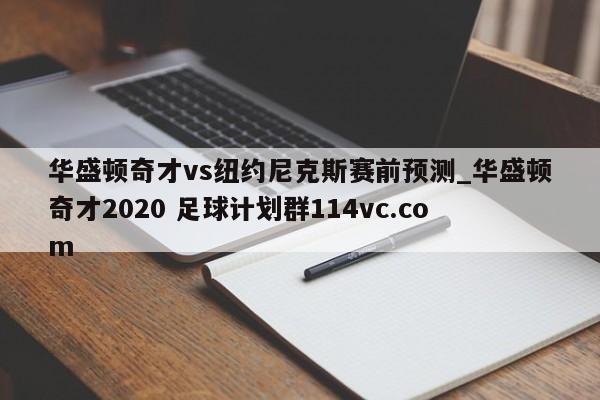 华盛顿奇才vs纽约尼克斯赛前预测_华盛顿奇才2020 足球计划群114vc.com 