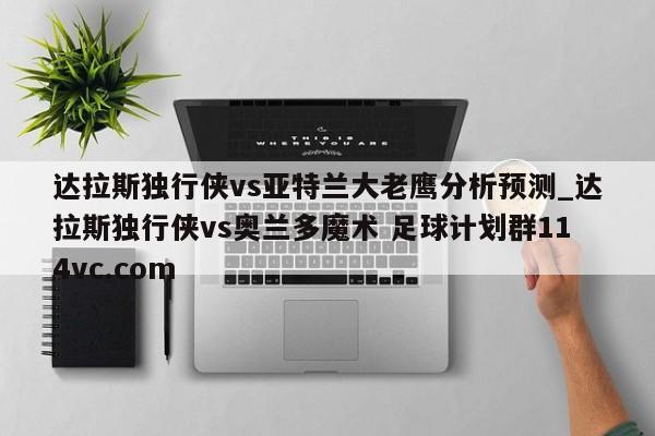 达拉斯独行侠vs亚特兰大老鹰分析预测_达拉斯独行侠vs奥兰多魔术 足球计划群114vc.com 