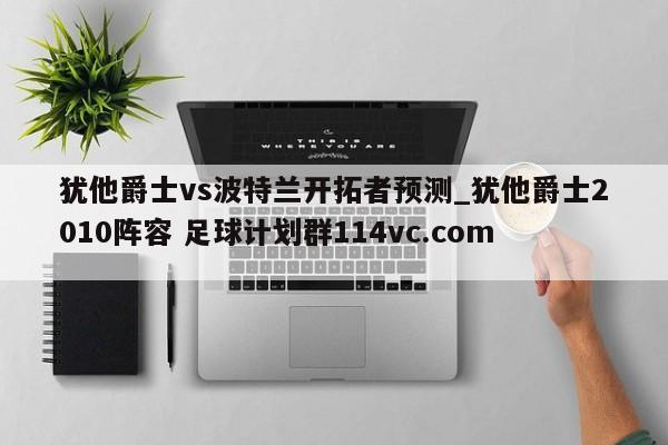 犹他爵士vs波特兰开拓者预测_犹他爵士2010阵容 足球计划群114vc.com 