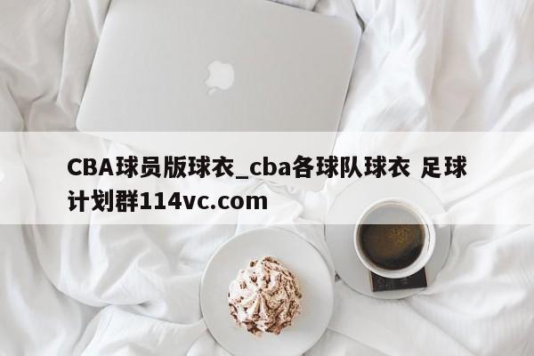 CBA球员版球衣_cba各球队球衣 足球计划群114vc.com 