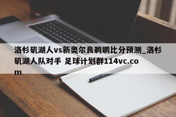 洛杉矶湖人vs新奥尔良鹈鹕比分预测_洛杉矶湖人队对手 足球计划群114vc.com 
